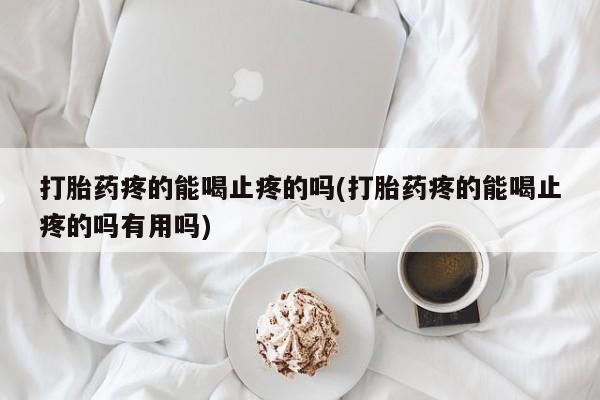 正品私人卖打胎药微信打胎药疼的能喝止疼的吗(打胎药疼的能喝止疼的吗有用吗)