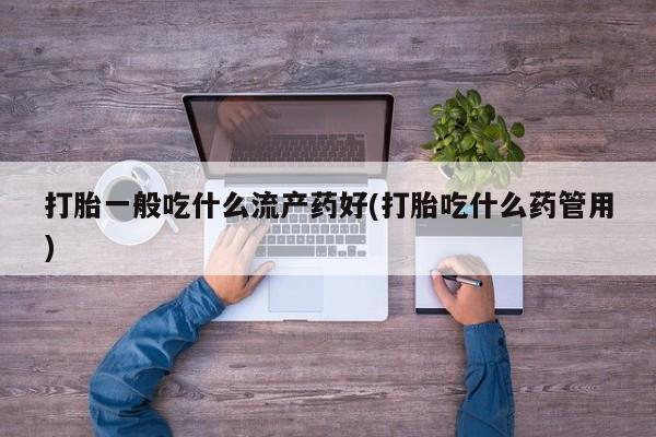 正品私人卖打胎药微信打胎一般吃什么流产药好(打胎吃什么药管用)