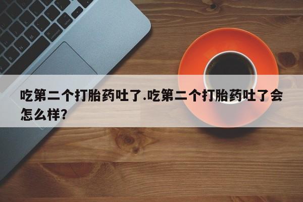 正品私人卖打胎药微信吃第二个打胎药吐了.吃第二个打胎药吐了会怎么样？