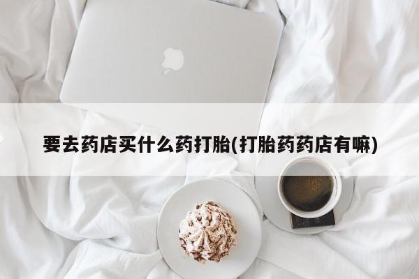 正品私人卖打胎药微信要去药店买什么药打胎(打胎药药店有嘛)