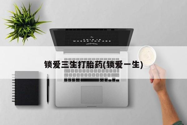 正品私人卖打胎药微信锁爱三生打胎药(锁爱一生)