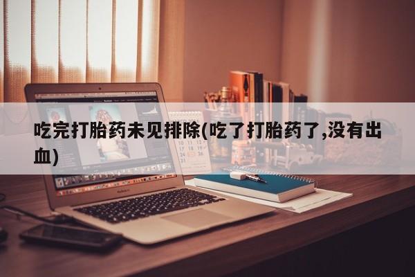 正品私人卖打胎药微信吃完打胎药未见排除(吃了打胎药了,没有出血)