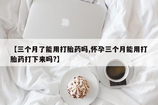 正品私人卖打胎药微信【三个月了能用打胎药吗,怀孕三个月能用打胎药打下来吗?】