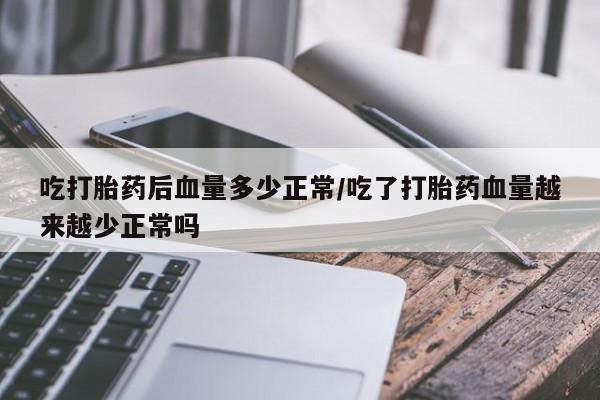 正品私人卖打胎药微信吃打胎药后血量多少正常/吃了打胎药血量越来越少正常吗