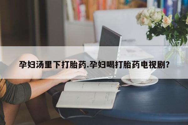 正品私人卖打胎药微信孕妇汤里下打胎药.孕妇喝打胎药电视剧？