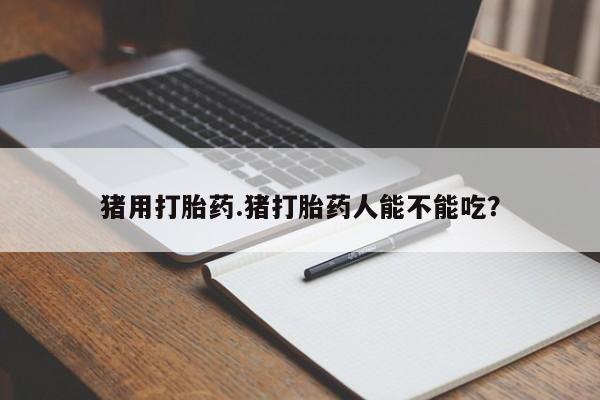 正品私人卖打胎药微信猪用打胎药.猪打胎药人能不能吃？