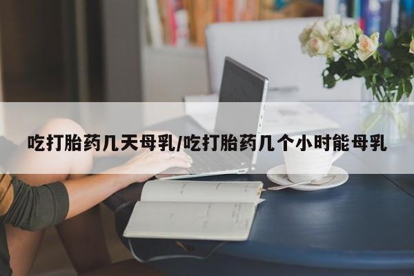 正品私人卖打胎药微信吃打胎药几天母乳/吃打胎药几个小时能母乳