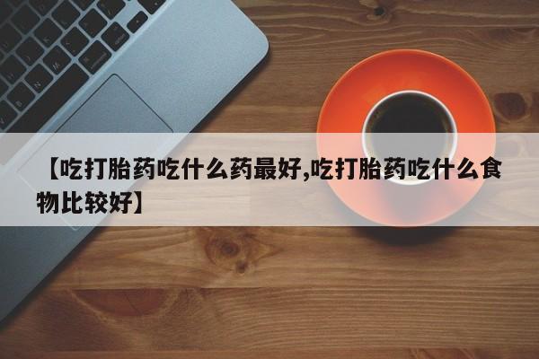 正品私人卖打胎药微信【吃打胎药吃什么药最好,吃打胎药吃什么食物比较好】