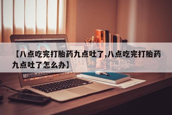 正品私人卖打胎药微信【八点吃完打胎药九点吐了,八点吃完打胎药九点吐了怎么办】
