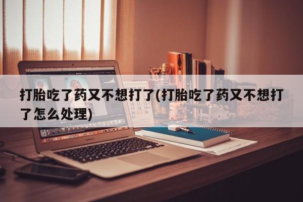 正品私人卖打胎药微信打胎吃了药又不想打了(打胎吃了药又不想打了怎么处理)