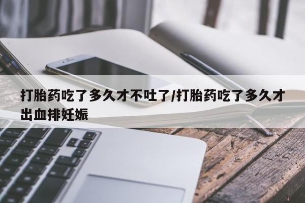 正品私人卖打胎药微信打胎药吃了多久才不吐了/打胎药吃了多久才出血排妊娠