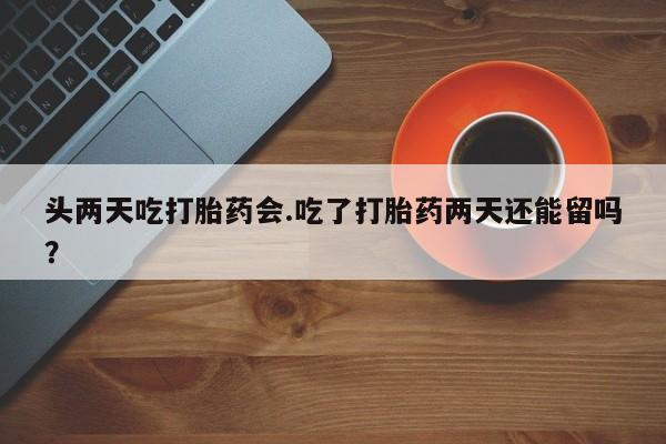 正品私人卖打胎药微信头两天吃打胎药会.吃了打胎药两天还能留吗？