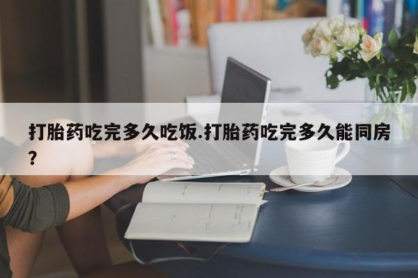 正品私人卖打胎药微信打胎药吃完多久吃饭.打胎药吃完多久能同房？