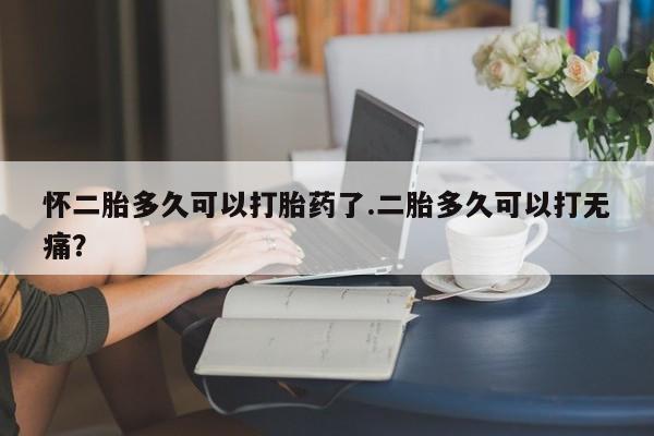 正品私人卖打胎药微信怀二胎多久可以打胎药了.二胎多久可以打无痛？