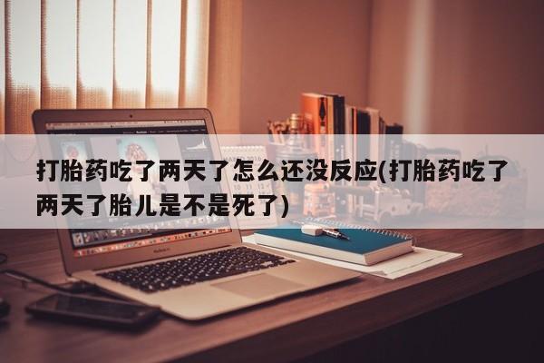正品私人卖打胎药微信打胎药吃了两天了怎么还没反应(打胎药吃了两天了胎儿是不是死了)