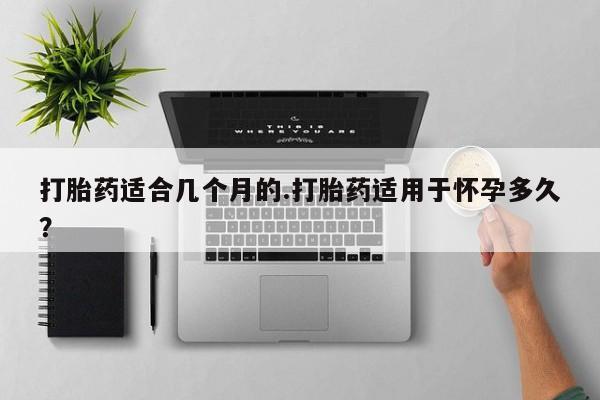 正品私人卖打胎药微信打胎药适合几个月的.打胎药适用于怀孕多久？
