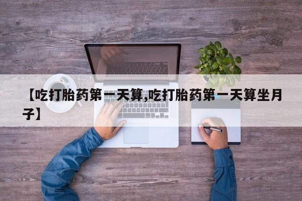 正品私人卖打胎药微信【吃打胎药第一天算,吃打胎药第一天算坐月子】