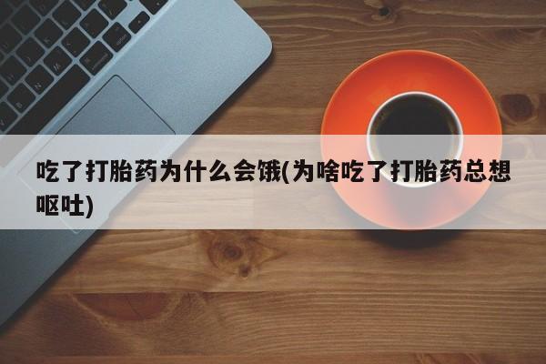 正品私人卖打胎药微信吃了打胎药为什么会饿(为啥吃了打胎药总想呕吐)