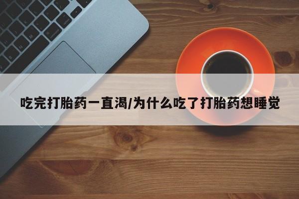 正品私人卖打胎药微信吃完打胎药一直渴/为什么吃了打胎药想睡觉