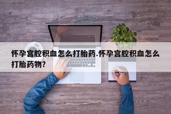 正品私人卖打胎药微信怀孕宫腔积血怎么打胎药.怀孕宫腔积血怎么打胎药物？