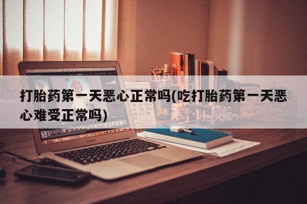 正品私人卖打胎药微信打胎药第一天恶心正常吗(吃打胎药第一天恶心难受正常吗)