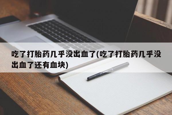 正品私人卖打胎药微信吃了打胎药几乎没出血了(吃了打胎药几乎没出血了还有血块)