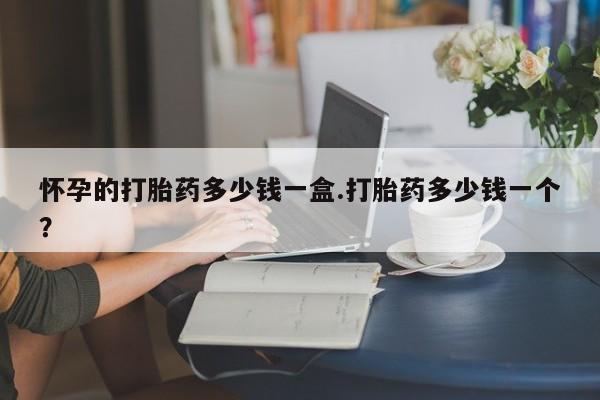 正品私人卖打胎药微信怀孕的打胎药多少钱一盒.打胎药多少钱一个？