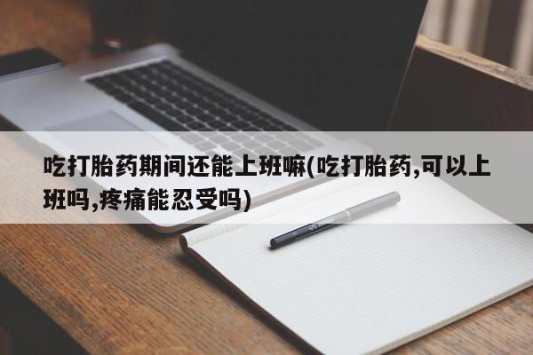 正品私人卖打胎药微信吃打胎药期间还能上班嘛(吃打胎药,可以上班吗,疼痛能忍受吗)