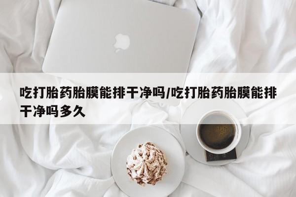 正品私人卖打胎药微信吃打胎药胎膜能排干净吗/吃打胎药胎膜能排干净吗多久