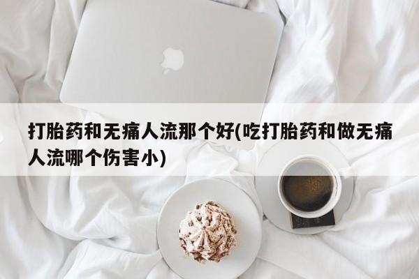 正品私人卖打胎药微信打胎药和无痛人流那个好(吃打胎药和做无痛人流哪个伤害小)