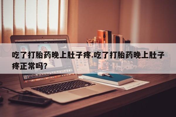 正品私人卖打胎药微信吃了打胎药晚上肚子疼.吃了打胎药晚上肚子疼正常吗？
