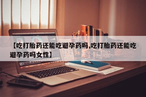 正品私人卖打胎药微信【吃打胎药还能吃避孕药吗,吃打胎药还能吃避孕药吗女性】