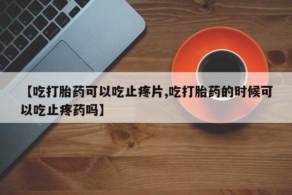 正品私人卖打胎药微信【吃打胎药可以吃止疼片,吃打胎药的时候可以吃止疼药吗】