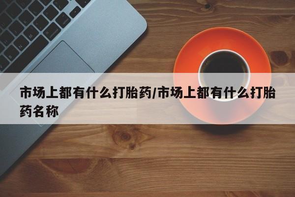 正品私人卖打胎药微信市场上都有什么打胎药/市场上都有什么打胎药名称
