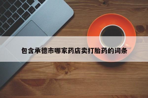 正品私人卖打胎药微信包含承德市哪家药店卖打胎药的词条