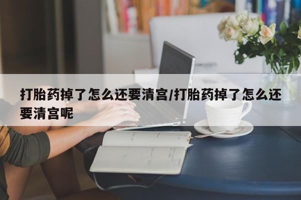 正品私人卖打胎药微信打胎药掉了怎么还要清宫/打胎药掉了怎么还要清宫呢