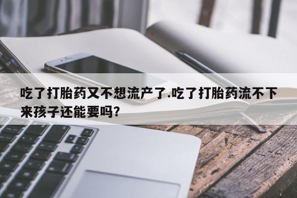 正品私人卖打胎药微信吃了打胎药又不想流产了.吃了打胎药流不下来孩子还能要吗？