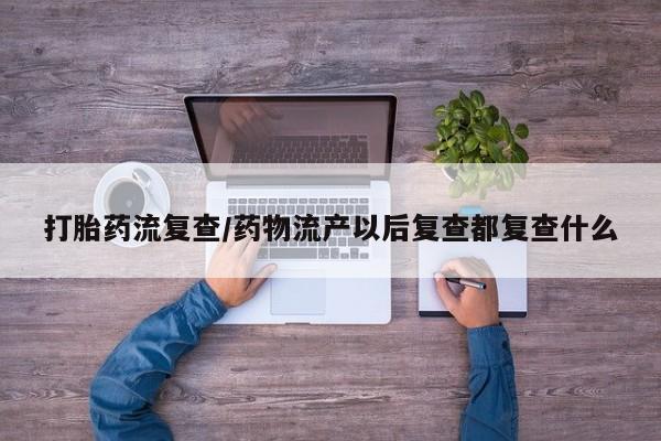 正品私人卖打胎药微信打胎药流复查/药物流产以后复查都复查什么