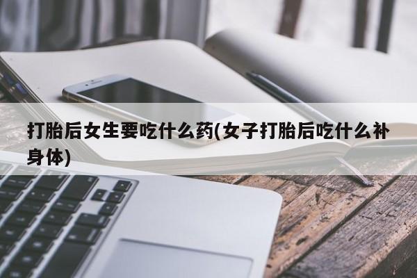 正品私人卖打胎药微信打胎后女生要吃什么药(女子打胎后吃什么补身体)