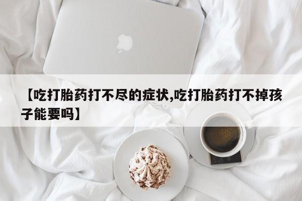 正品私人卖打胎药微信【吃打胎药打不尽的症状,吃打胎药打不掉孩子能要吗】