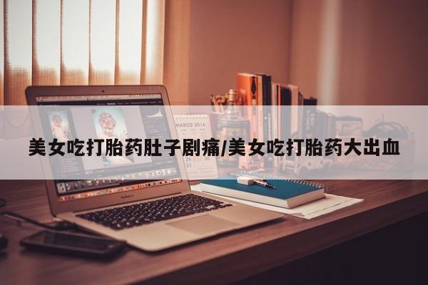 正品私人卖打胎药微信美女吃打胎药肚子剧痛/美女吃打胎药大出血