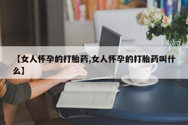 正品私人卖打胎药微信【女人怀孕的打胎药,女人怀孕的打胎药叫什么】