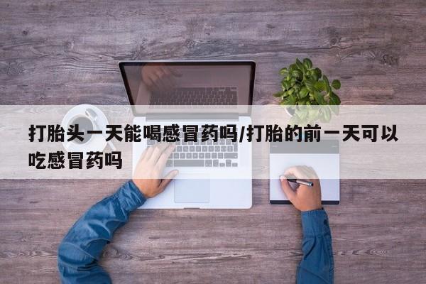 正品私人卖打胎药微信打胎头一天能喝感冒药吗/打胎的前一天可以吃感冒药吗