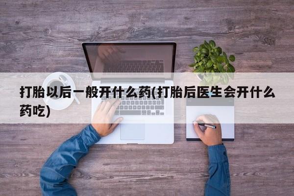 正品私人卖打胎药微信打胎以后一般开什么药(打胎后医生会开什么药吃)