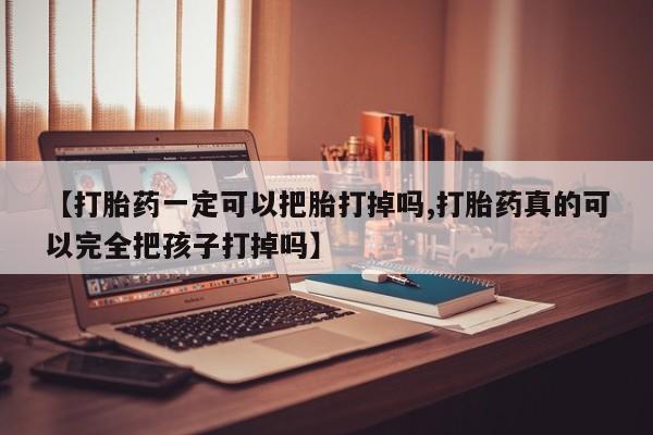 正品私人卖打胎药微信【打胎药一定可以把胎打掉吗,打胎药真的可以完全把孩子打掉吗】