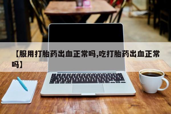 正品私人卖打胎药微信【服用打胎药出血正常吗,吃打胎药出血正常吗】