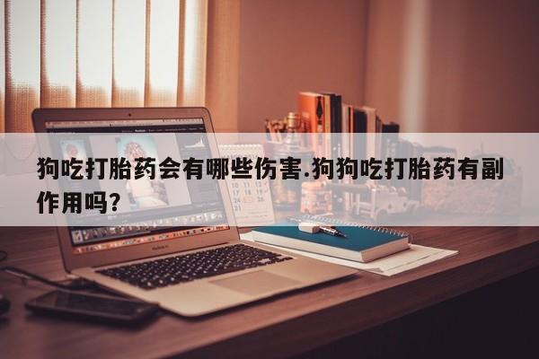 正品私人卖打胎药微信狗吃打胎药会有哪些伤害.狗狗吃打胎药有副作用吗？