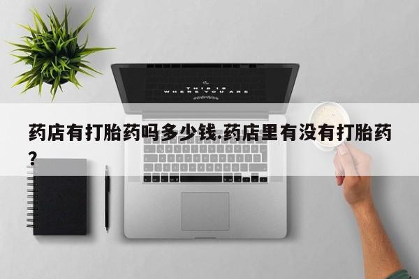 正品私人卖打胎药微信药店有打胎药吗多少钱.药店里有没有打胎药？