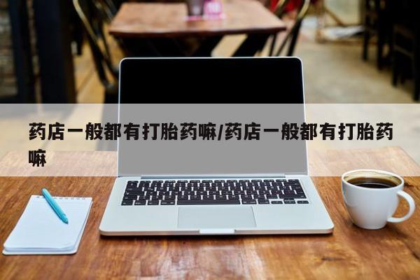正品私人卖打胎药微信药店一般都有打胎药嘛/药店一般都有打胎药嘛
