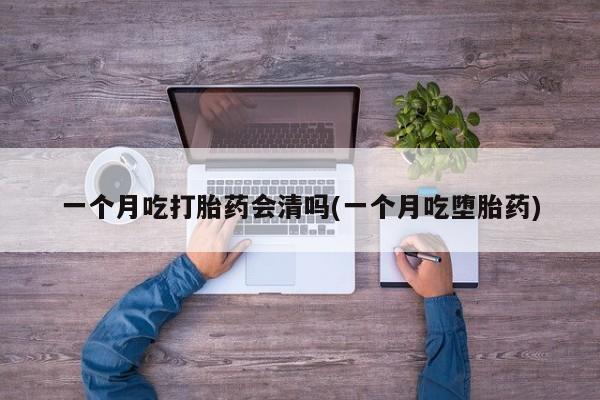 正品私人卖打胎药微信一个月吃打胎药会清吗(一个月吃堕胎药)
